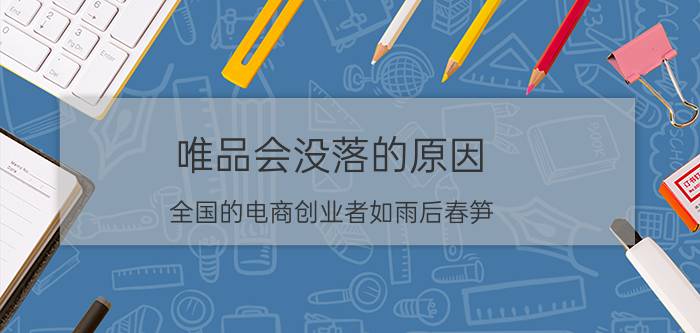 唯品会没落的原因 全国的电商创业者如雨后春笋，为啥大部分都不成功呢？